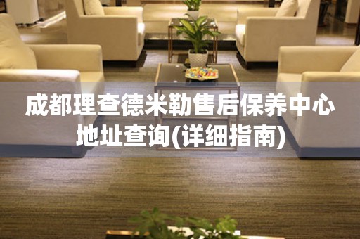 成都理查德米勒售后保養(yǎng)中心地址查詢(詳細指南)