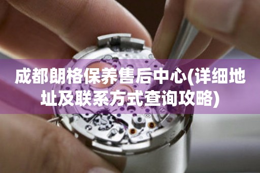 成都朗格保養(yǎng)售后中心(詳細地址及聯(lián)系方式查詢攻略)