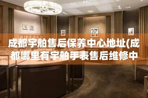 成都宇舶售后保養(yǎng)中心地址(成都哪里有宇舶手表售后維修中心)