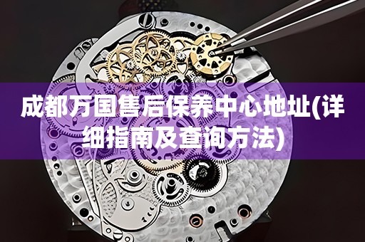 成都萬國售后保養(yǎng)中心地址(詳細指南及查詢方法)