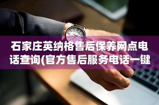 石家莊英納格售后保養(yǎng)網(wǎng)點電話查詢(官方售后服務(wù)電話一鍵撥打)