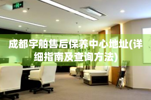 成都宇舶售后保養(yǎng)中心地址(詳細(xì)指南及查詢方法)