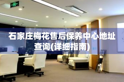 石家莊梅花售后保養(yǎng)中心地址查詢(詳細(xì)指南)
