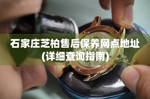 石家莊芝柏售后保養(yǎng)網(wǎng)點(diǎn)地址(詳細(xì)查詢指南)