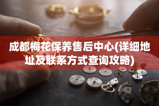 成都梅花保養(yǎng)售后中心(詳細(xì)地址及聯(lián)系方式查詢攻略)