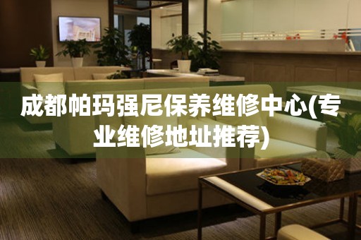 成都帕瑪強(qiáng)尼保養(yǎng)維修中心(專業(yè)維修地址推薦)