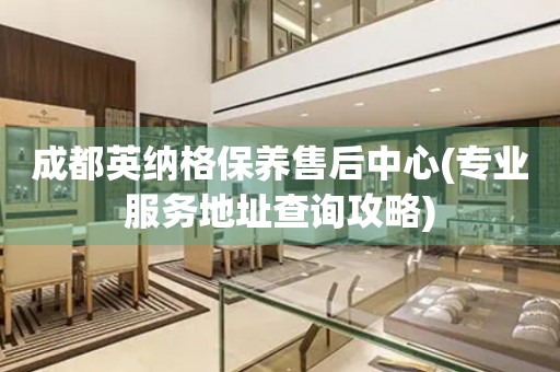 成都英納格保養(yǎng)售后中心(專業(yè)服務(wù)地址查詢攻略)