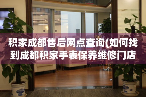 積家成都售后網(wǎng)點(diǎn)查詢(如何找到成都積家手表保養(yǎng)維修門店)