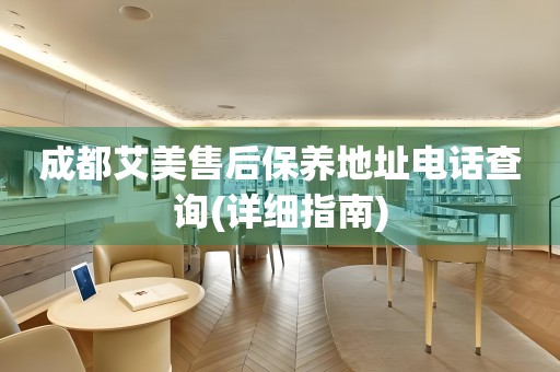 成都艾美售后保養(yǎng)地址電話查詢(詳細(xì)指南)