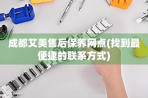 成都艾美售后保養(yǎng)網(wǎng)點(diǎn)(找到最便捷的聯(lián)系方式)