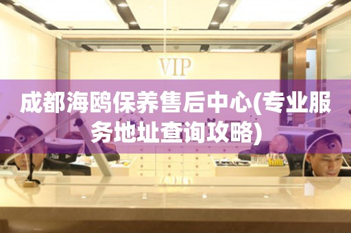 成都海鷗保養(yǎng)售后中心(專業(yè)服務(wù)地址查詢攻略)