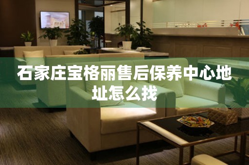 石家莊寶格麗售后保養(yǎng)中心地址怎么找