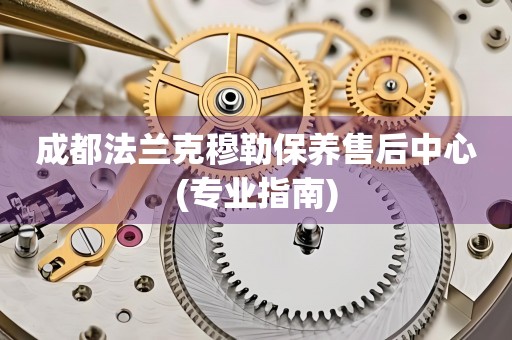 成都法蘭克穆勒保養(yǎng)售后中心(專業(yè)指南)