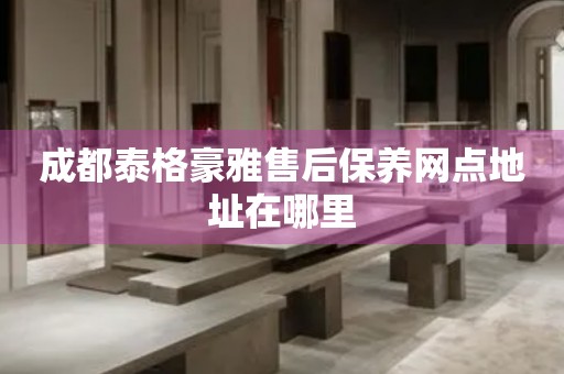 成都泰格豪雅售后保養(yǎng)網(wǎng)點地址在哪里