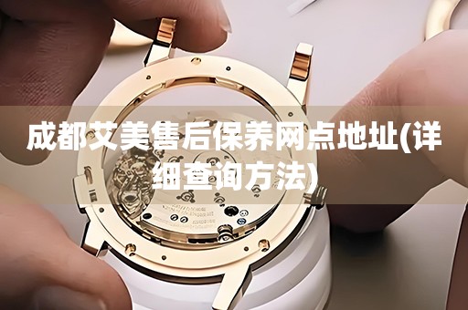 成都艾美售后保養(yǎng)網(wǎng)點地址(詳細查詢方法)