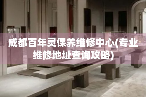 成都百年靈保養(yǎng)維修中心(專業(yè)維修地址查詢攻略)
