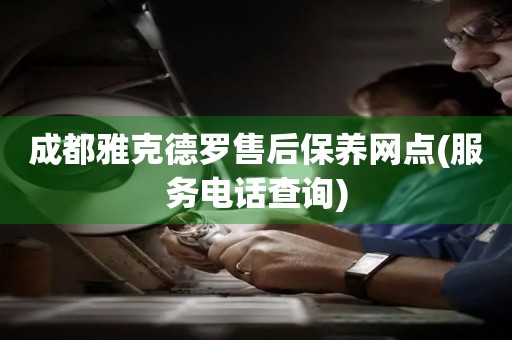 成都雅克德羅售后保養(yǎng)網(wǎng)點(diǎn)(服務(wù)電話查詢)