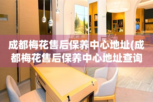 成都梅花售后保養(yǎng)中心地址(成都梅花售后保養(yǎng)中心地址查詢攻略)