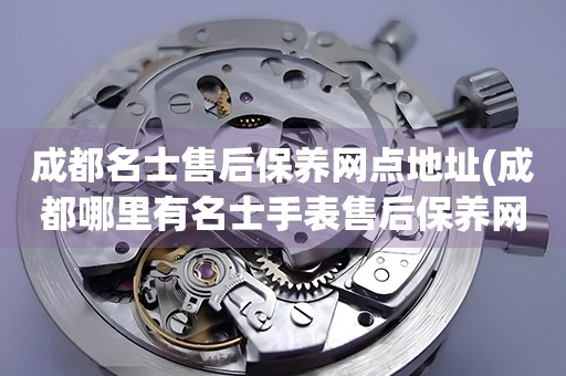 成都名士售后保養(yǎng)網(wǎng)點(diǎn)地址(成都哪里有名士手表售后保養(yǎng)網(wǎng)點(diǎn))