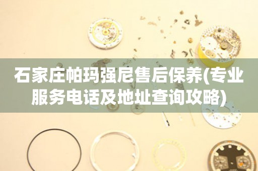 石家莊帕瑪強(qiáng)尼售后保養(yǎng)(專業(yè)服務(wù)電話及地址查詢攻略)