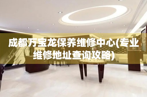 成都萬寶龍保養(yǎng)維修中心(專業(yè)維修地址查詢攻略)