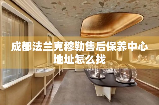 成都法蘭克穆勒售后保養(yǎng)中心地址怎么找