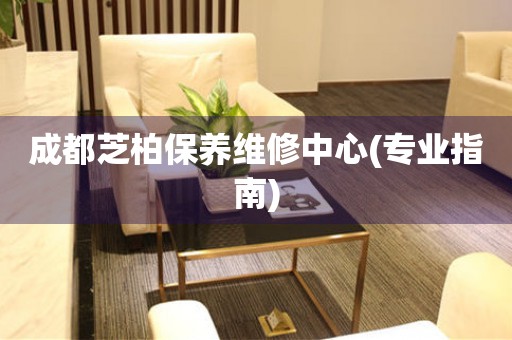 成都芝柏保養(yǎng)維修中心(專業(yè)指南)