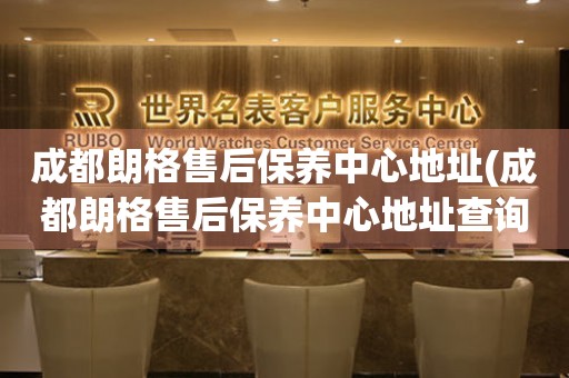 成都朗格售后保養(yǎng)中心地址(成都朗格售后保養(yǎng)中心地址查詢攻略)
