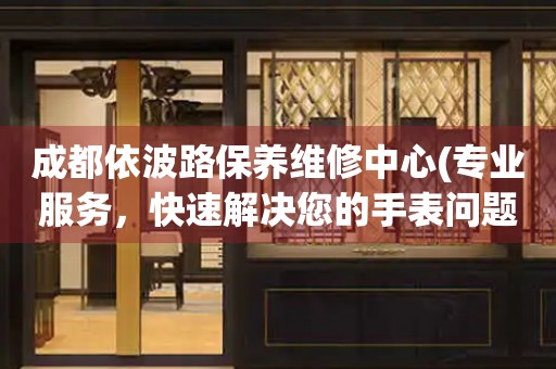 成都依波路保養(yǎng)維修中心(專業(yè)服務(wù)，快速解決您的手表問題)