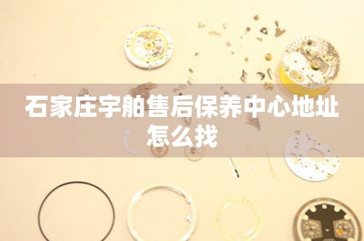 石家莊宇舶售后保養(yǎng)中心地址怎么找
