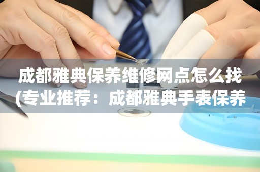 成都雅典保養(yǎng)維修網(wǎng)點怎么找(專業(yè)推薦：成都雅典手表保養(yǎng)維修門店大全)