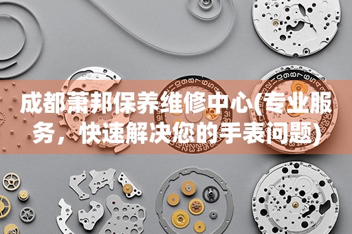 成都蕭邦保養(yǎng)維修中心(專業(yè)服務(wù)，快速解決您的手表問題)