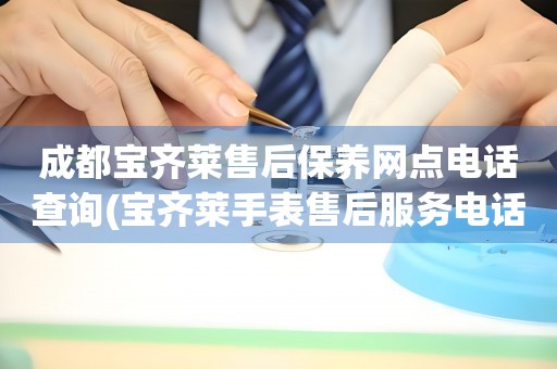 成都寶齊萊售后保養(yǎng)網(wǎng)點(diǎn)電話查詢(寶齊萊手表售后服務(wù)電話一鍵查詢)
