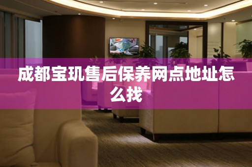成都寶璣售后保養(yǎng)網(wǎng)點地址怎么找