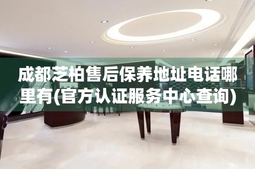 成都芝柏售后保養(yǎng)地址電話哪里有(官方認(rèn)證服務(wù)中心查詢)
