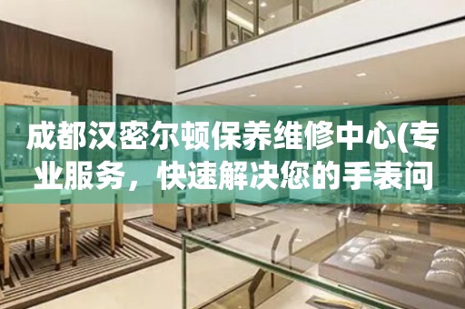 成都漢密爾頓保養(yǎng)維修中心(專業(yè)服務(wù)，快速解決您的手表問題)