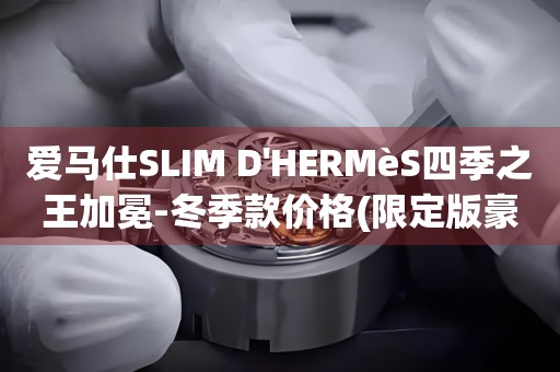 愛馬仕SLIM D'HERMèS四季之王加冕-冬季款價格(限定版豪華手表)