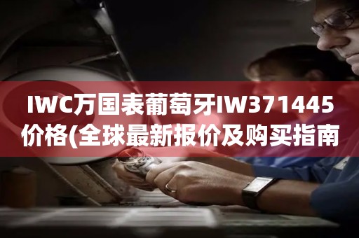 IWC萬國表葡萄牙IW371445價格(全球最新報價及購買指南)