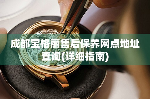 成都寶格麗售后保養(yǎng)網(wǎng)點地址查詢(詳細(xì)指南)