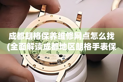成都朗格保養(yǎng)維修網(wǎng)點(diǎn)怎么找(全面解讀成都地區(qū)朗格手表保養(yǎng)維修店推薦)