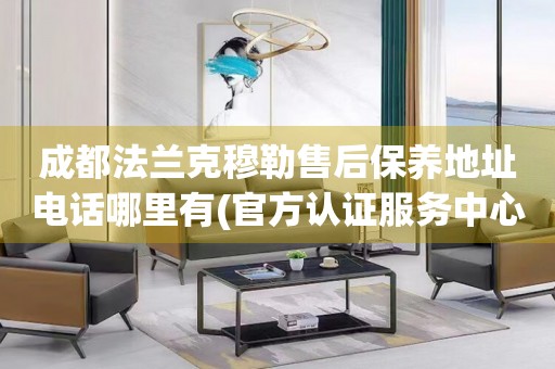 成都法蘭克穆勒售后保養(yǎng)地址電話哪里有(官方認(rèn)證服務(wù)中心查詢)