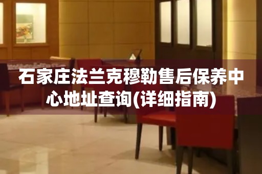 石家莊法蘭克穆勒售后保養(yǎng)中心地址查詢(詳細(xì)指南)