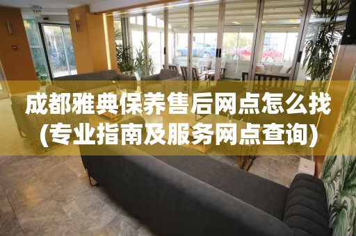 成都雅典保養(yǎng)售后網(wǎng)點(diǎn)怎么找(專業(yè)指南及服務(wù)網(wǎng)點(diǎn)查詢)