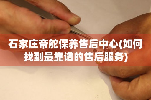 石家莊帝舵保養(yǎng)售后中心(如何找到最靠譜的售后服務(wù))