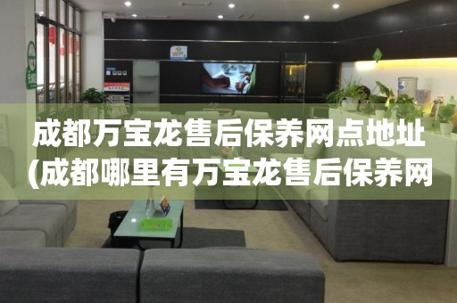 成都萬寶龍售后保養(yǎng)網(wǎng)點(diǎn)地址(成都哪里有萬寶龍售后保養(yǎng)網(wǎng)點(diǎn))