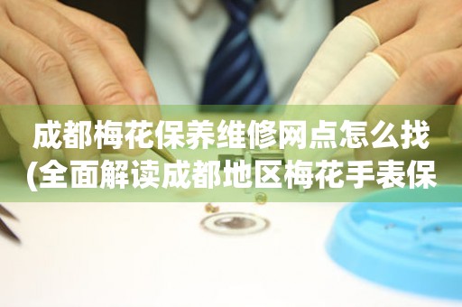 成都梅花保養(yǎng)維修網(wǎng)點(diǎn)怎么找(全面解讀成都地區(qū)梅花手表保養(yǎng)維修店推薦)