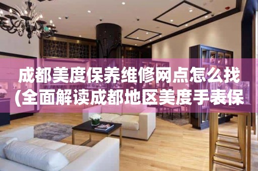 成都美度保養(yǎng)維修網(wǎng)點(diǎn)怎么找(全面解讀成都地區(qū)美度手表保養(yǎng)維修店推薦)