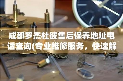 成都羅杰杜彼售后保養(yǎng)地址電話查詢(專業(yè)維修服務(wù)，快速解決您的手表問題)