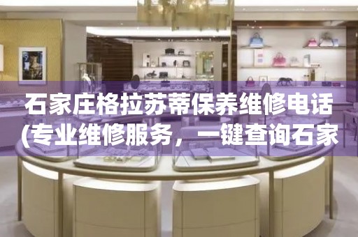 石家莊格拉蘇蒂保養(yǎng)維修電話(專業(yè)維修服務(wù)，一鍵查詢石家莊格拉蘇蒂保養(yǎng)維修電話)