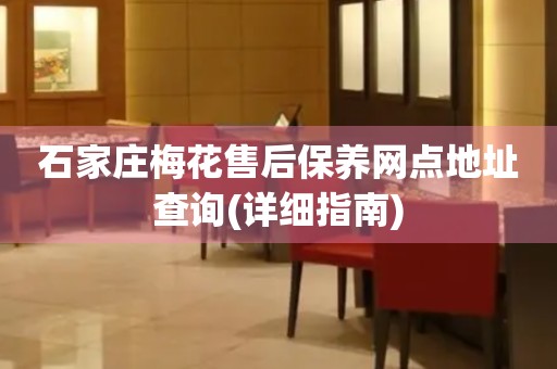 石家莊梅花售后保養(yǎng)網(wǎng)點(diǎn)地址查詢(詳細(xì)指南)